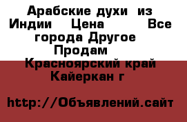 Арабские духи (из Индии) › Цена ­ 250 - Все города Другое » Продам   . Красноярский край,Кайеркан г.